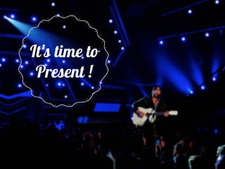 It’s time to
Present !
 