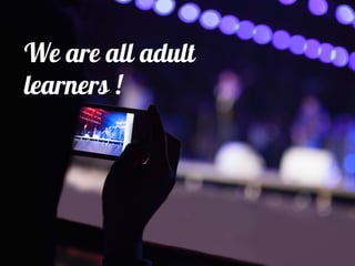 We are all adult
learners !
 