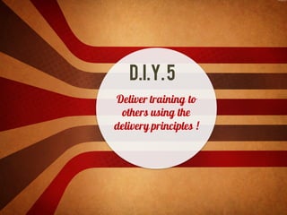 D.I.Y.5
Deliver training to
others using the
delivery principles !
 