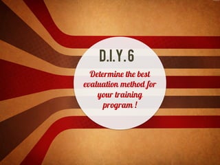 D.I.Y.6
Determine the best
evaluation method for
your training
program !
 