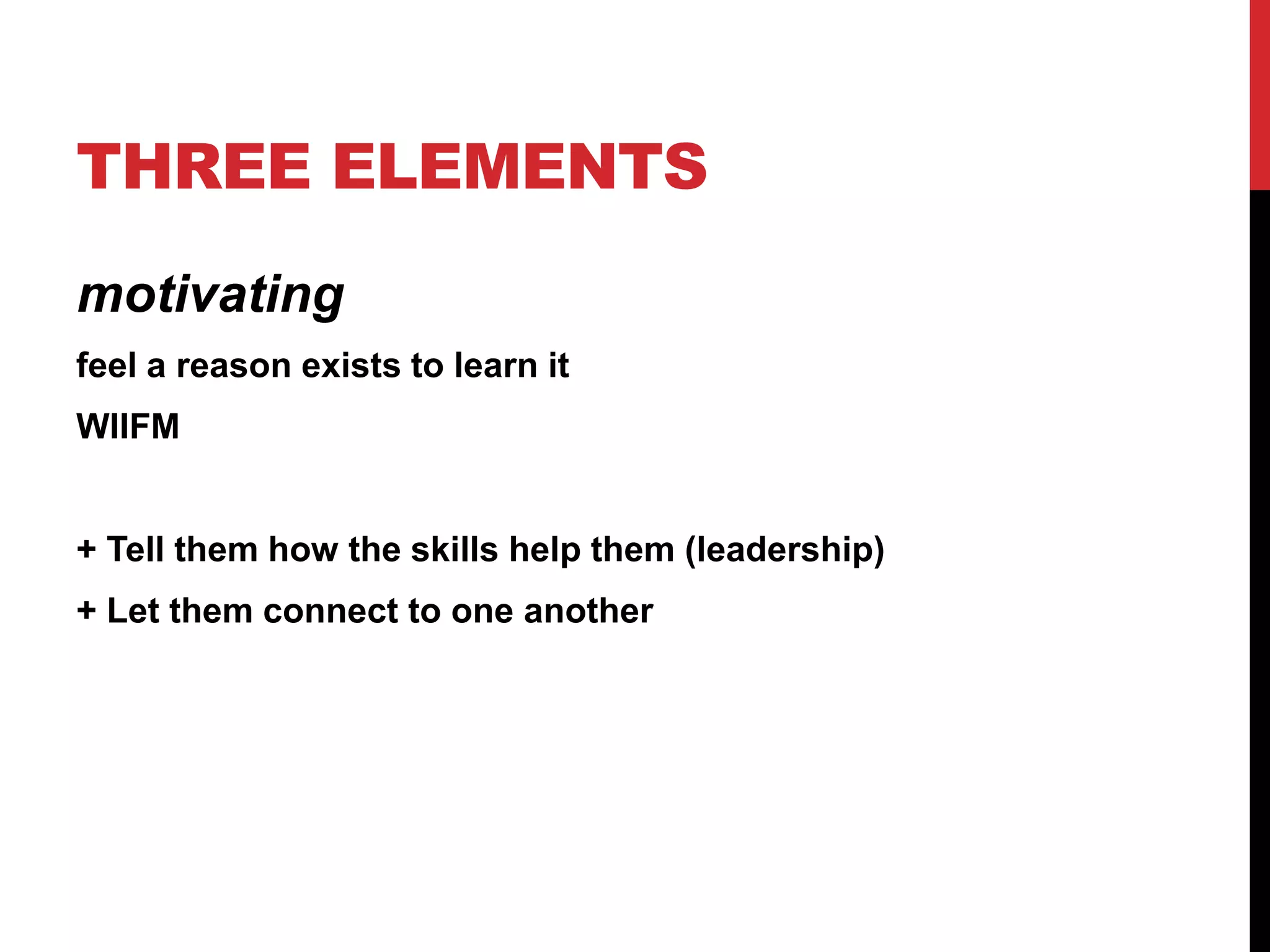 THREE ELEMENTS
motivating
feel a reason exists to learn it
WIIFM
+ Tell them how the skills help them (leadership)
+ Let them connect to one another
 