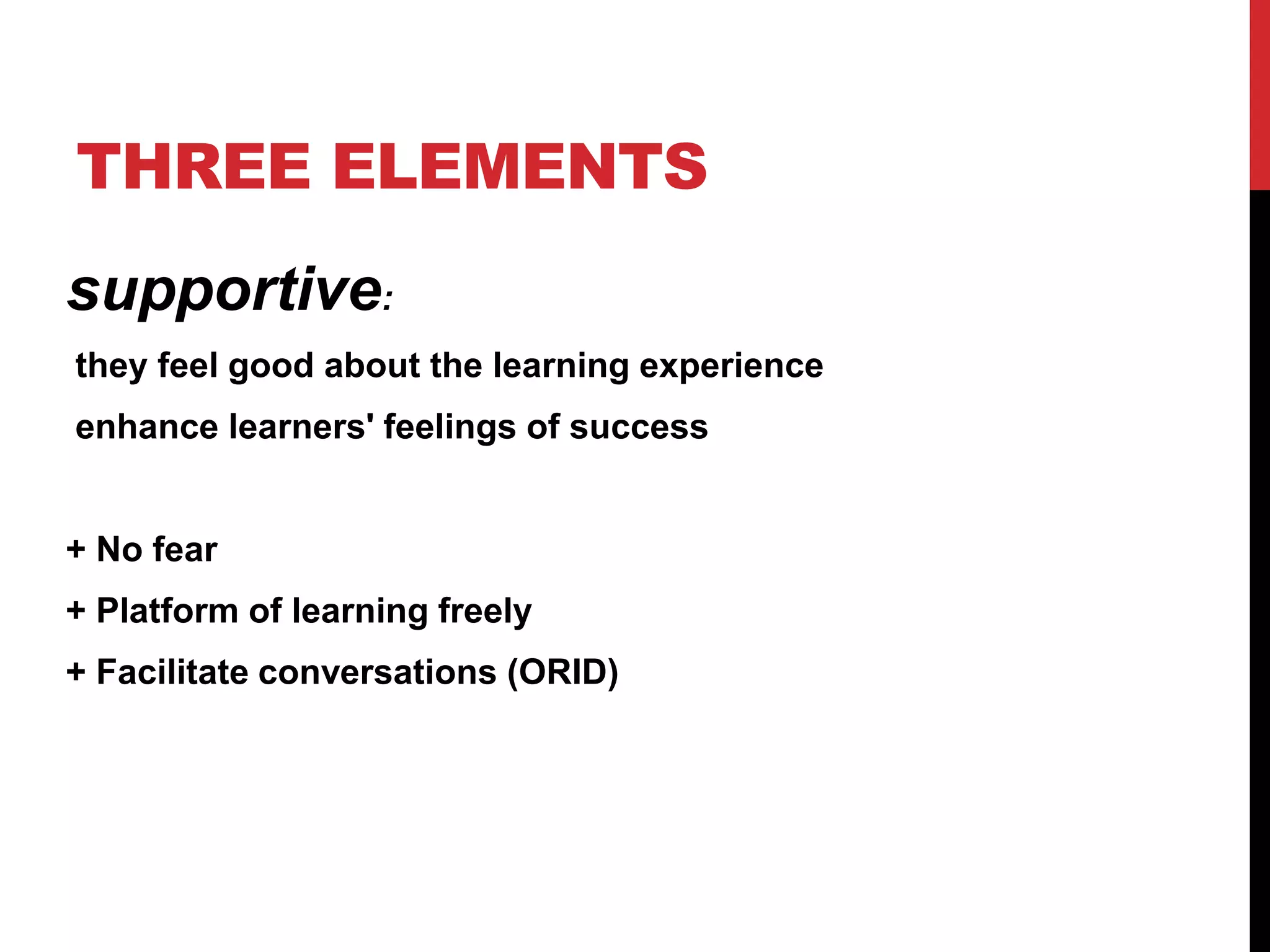 THREE ELEMENTS
supportive:
they feel good about the learning experience
enhance learners' feelings of success
+ No fear
+ Platform of learning freely
+ Facilitate conversations (ORID)
 