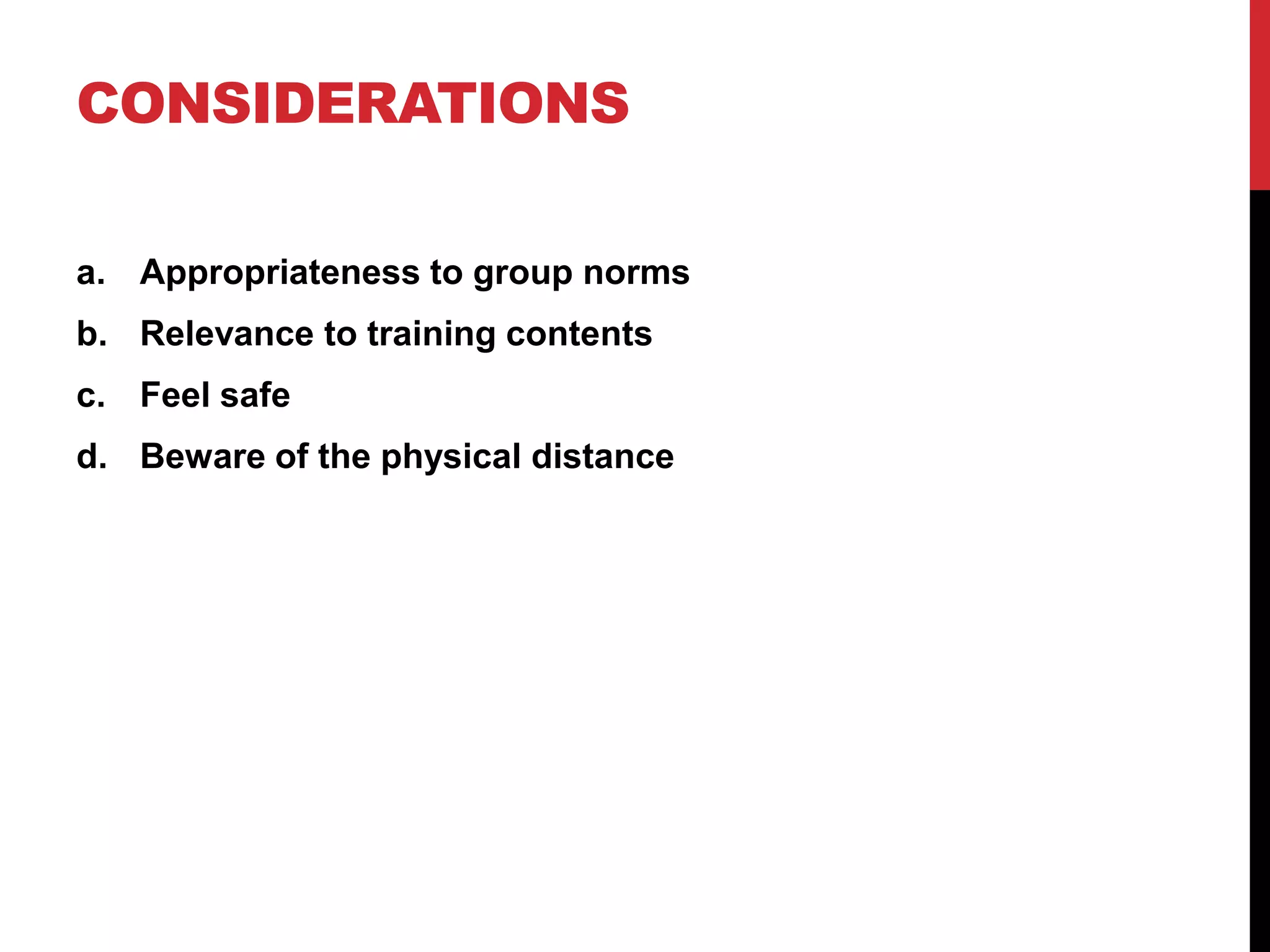 CONSIDERATIONS
a. Appropriateness to group norms
b. Relevance to training contents
c. Feel safe
d. Beware of the physical distance
 