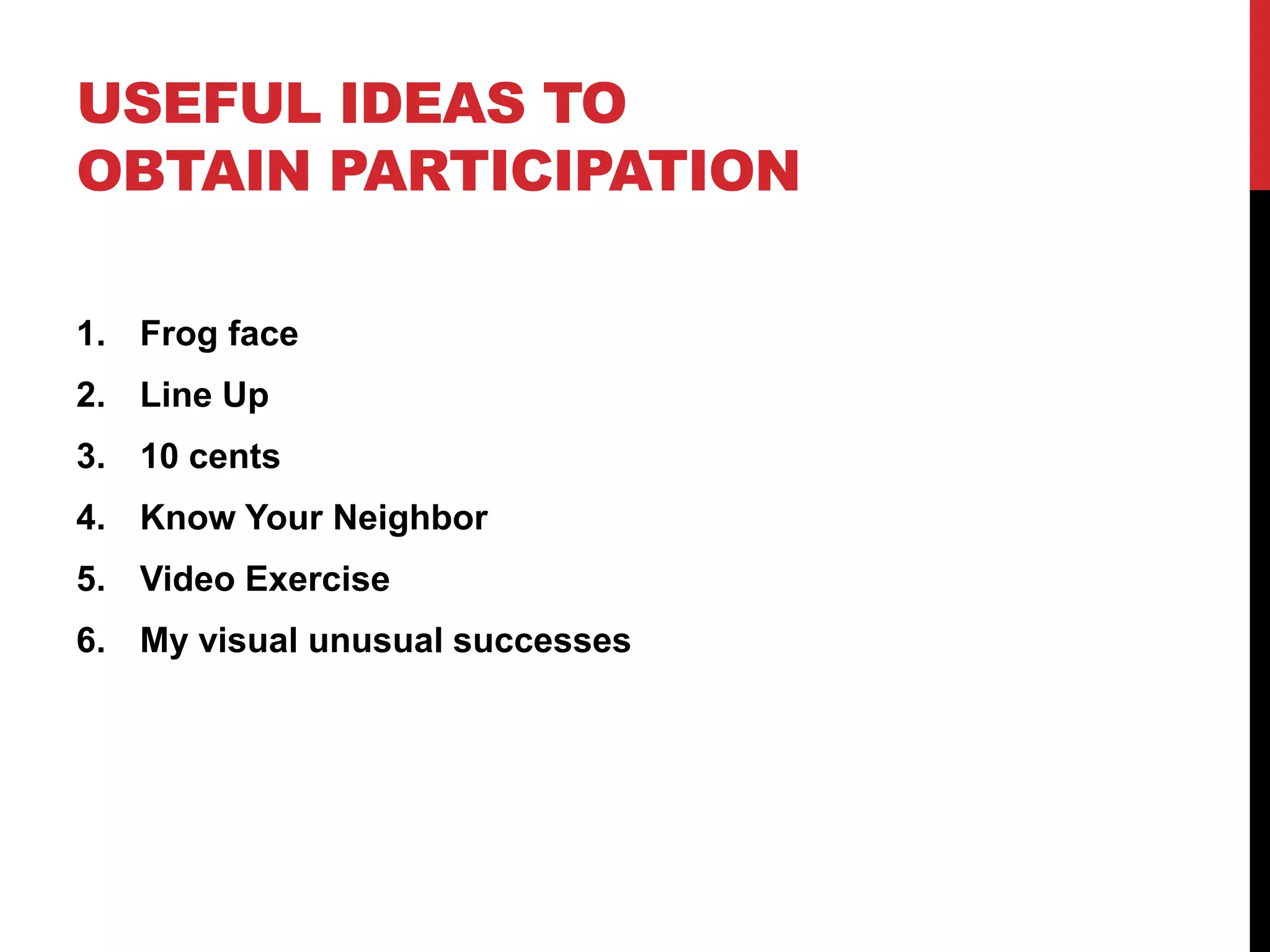 USEFUL IDEAS TO
OBTAIN PARTICIPATION
1. Frog face
2. Line Up
3. 10 cents
4. Know Your Neighbor
5. Video Exercise
6. My visual unusual successes
 