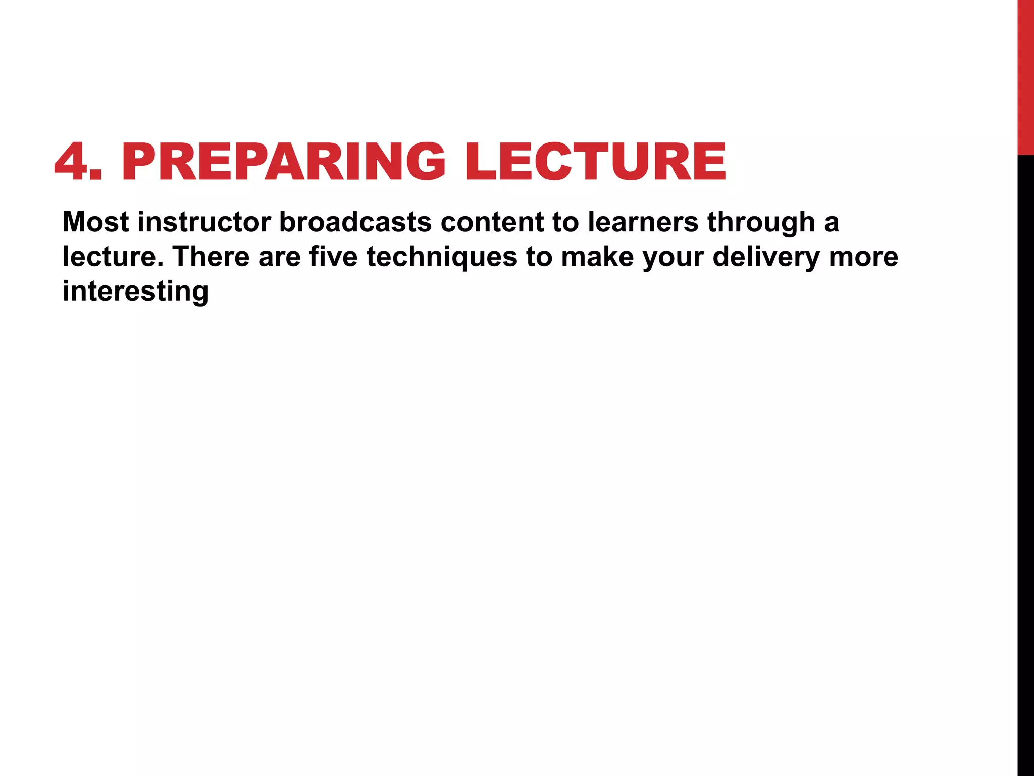 4. PREPARING LECTURE
Most instructor broadcasts content to learners through a
lecture. There are five techniques to make your delivery more
interesting
 