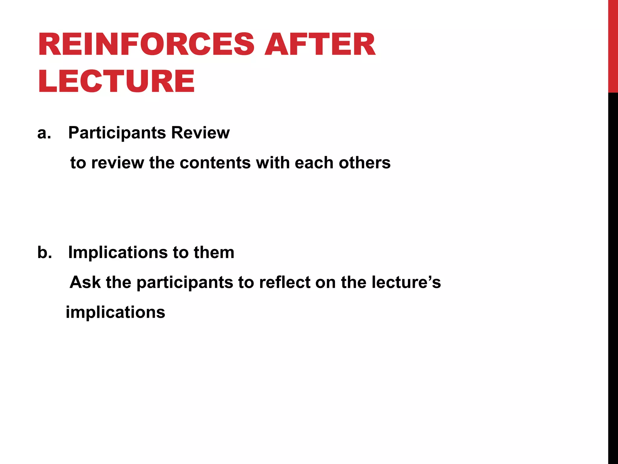 REINFORCES AFTER
LECTURE
a. Participants Review
to review the contents with each others
b. Implications to them
Ask the participants to reflect on the lecture’s
implications
 
