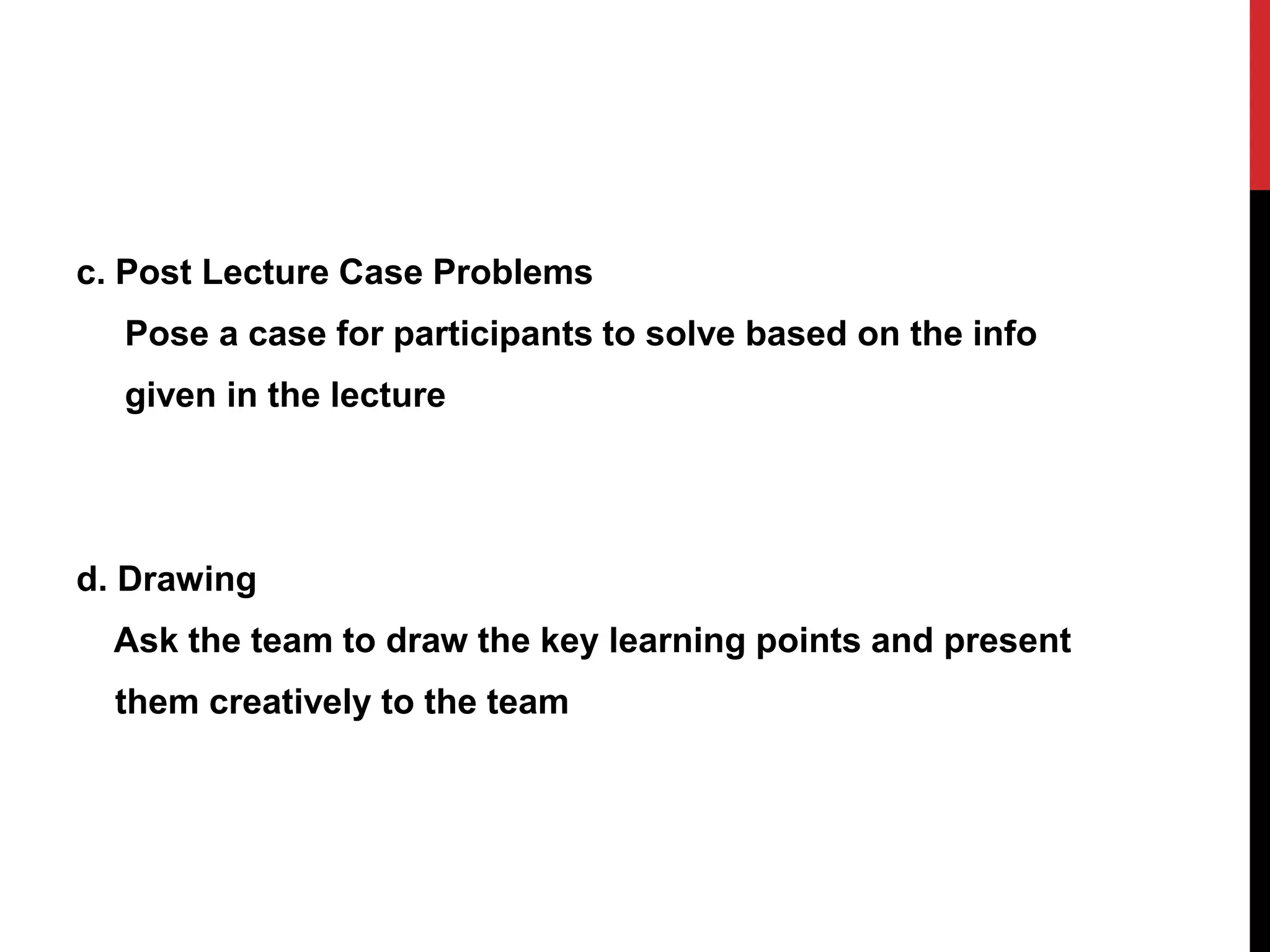 c. Post Lecture Case Problems
Pose a case for participants to solve based on the info
given in the lecture
d. Drawing
Ask the team to draw the key learning points and present
them creatively to the team
 