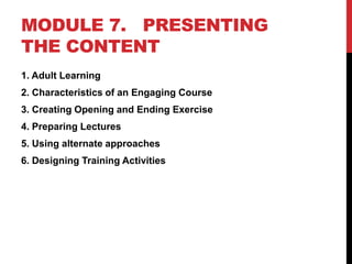MODULE 7. PRESENTING
THE CONTENT
1. Adult Learning
2. Characteristics of an Engaging Course
3. Creating Opening and Ending Exercise
4. Preparing Lectures
5. Using alternate approaches
6. Designing Training Activities
 