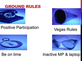 GROUND RULES
Positive Participation Vegas Rules
Be on time Inactive MP & laptop
 