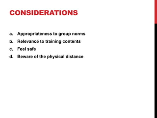CONSIDERATIONS
a. Appropriateness to group norms
b. Relevance to training contents
c. Feel safe
d. Beware of the physical distance
 