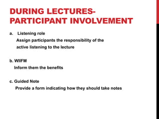 DURING LECTURES-
PARTICIPANT INVOLVEMENT
a. Listening role
Assign participants the responsibility of the
active listening to the lecture
b. WIIFM
Inform them the benefits
c. Guided Note
Provide a form indicating how they should take notes
 