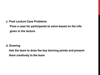 c. Post Lecture Case Problems
Pose a case for participants to solve based on the info
given in the lecture
d. Drawing
Ask the team to draw the key learning points and present
them creatively to the team
 