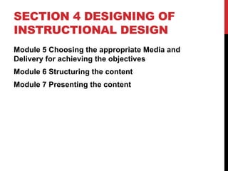 SECTION 4 DESIGNING OF
INSTRUCTIONAL DESIGN
Module 5 Choosing the appropriate Media and
Delivery for achieving the objectives
Module 6 Structuring the content
Module 7 Presenting the content
 