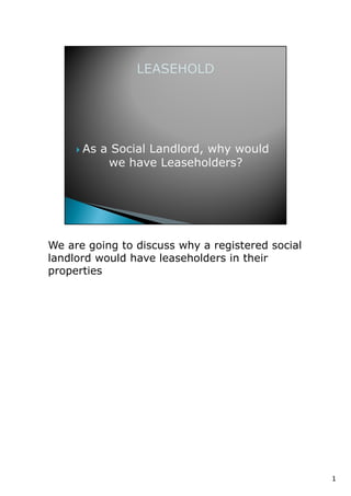 We are going to discuss why a registered social
landlord would have leaseholders in their
properties




                                                  1
 