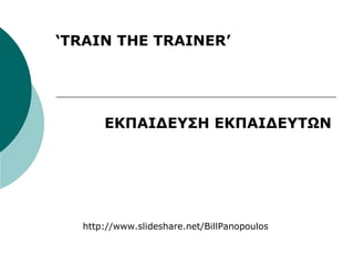 ‘TRAIN THE TRAINER’
ΕΚΠΑΙΔΕΥΣΗ ΕΚΠΑΙΔΕΥΤΩΝ
http://www.slideshare.net/BillPanopoulos
 
