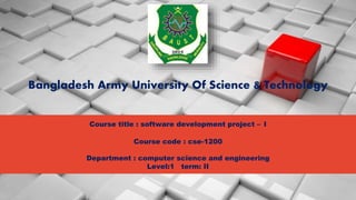 Bangladesh Army University Of Science & Technology
Course title : software development project – I
Course code : cse-1200
Department : computer science and engineering
Level:1 term: II
 