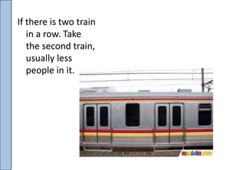 If there is two train
in a row. Take
the second train,
usually less
people in it.
 