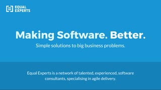 Making Software. Better.
Simple solutions to big business problems.
Equal Experts is a network of talented, experienced, software
consultants, specialising in agile delivery.
 