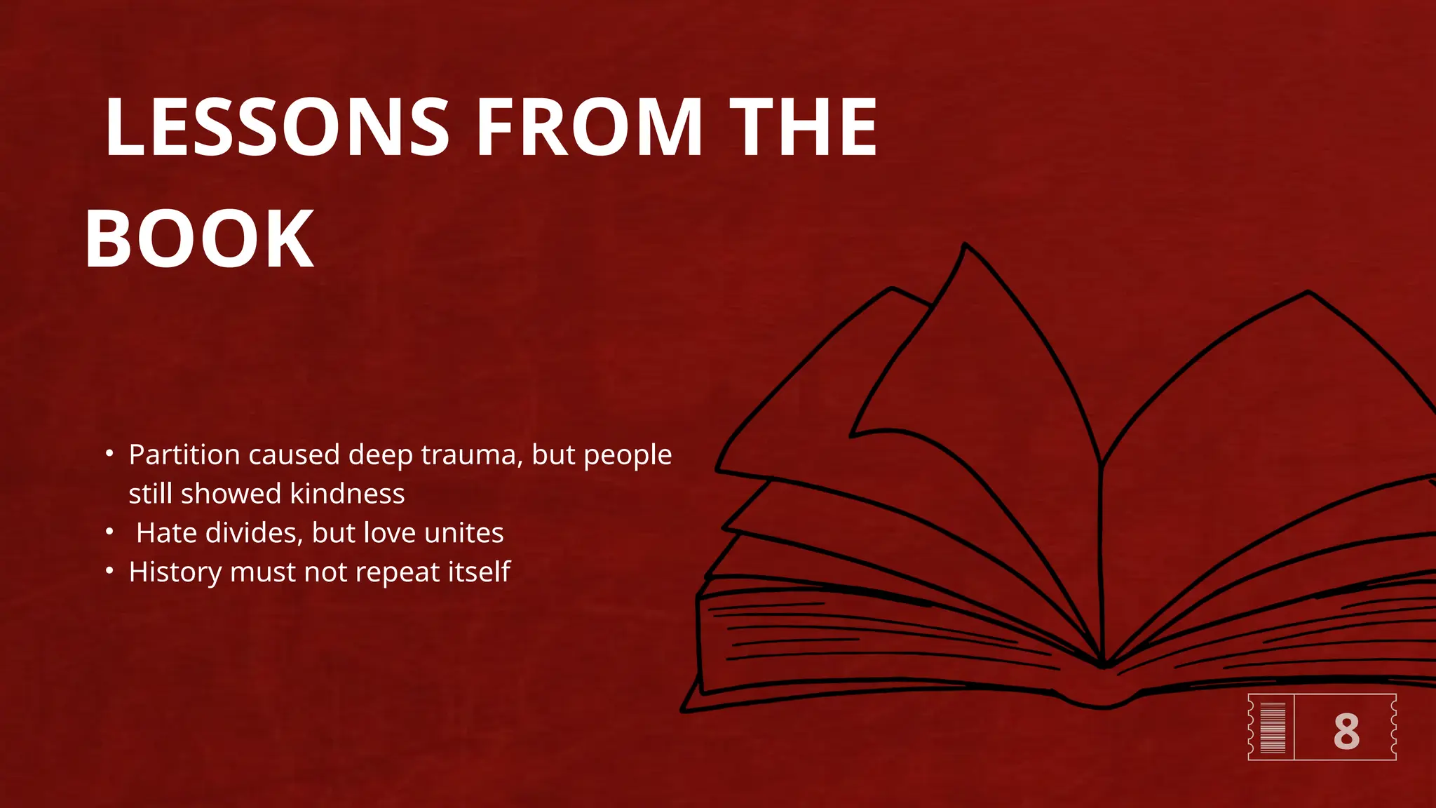 LESSONS FROM THE
BOOK
• Partition caused deep trauma, but people
still showed kindness
• Hate divides, but love unites
• History must not repeat itself
8
 
