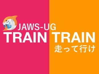 TRAIN TRAIN
JAWS-UG
走って行け
 