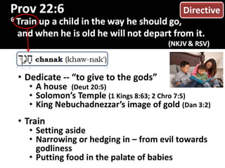 • Dedicate -- “to give to the gods”
• A house (Deut 20:5)
• Solomon’s Temple (1 Kings 8:63; 2 Chro 7:5)
• King Nebuchadnezzar’s image of gold (Dan 3:2)
• Train
• Setting aside
• Narrowing or hedging in – from evil towards
godliness
• Putting food in the palate of babies
Directive
 