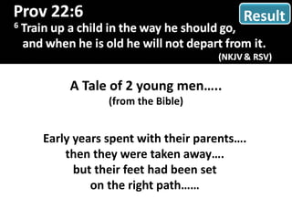A Tale of 2 young men…..
(from the Bible)
Early years spent with their parents….
then they were taken away….
but their feet had been set
on the right path……
Result
 