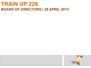 TRAIN UP 226
BOARD OF DIRECTORS | 28 APRIL 2015
 