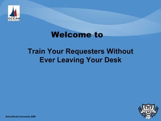 Welcome to  Train Your Requesters Without Ever Leaving Your Desk SchoolDude University 2009 