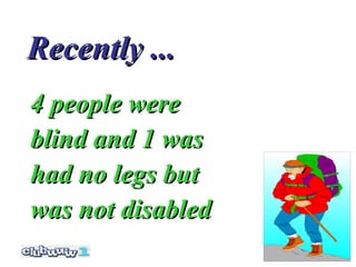 Recently ...
4 people were
blind and 1 was
had no legs but
was not disabled
 