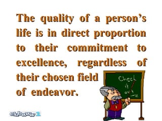 The quality of a person’s
life is in direct proportion
to their commitment to
excellence, regardless of
their chosen field
of endeavor.
 