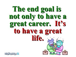 The end goal is
not only to have a
great career. It’s
 to have a great
       life.
 