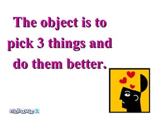 The object is to
pick 3 things and
 do them better.
 