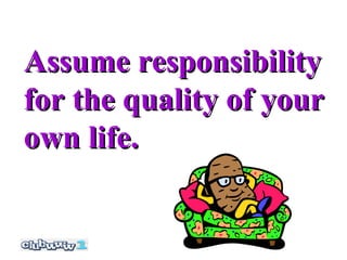 Assume responsibility
for the quality of your
own life.
 
