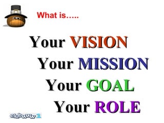 What is…..


Your VISION
 Your MISSION
  Your GOAL
   Your ROLE
 