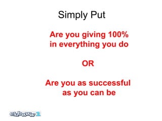 Simply Put
 Are you giving 100%
 in everything you do

         OR

Are you as successful
    as you can be
 