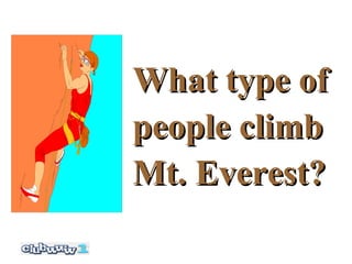 What type of
people climb
Mt. Everest?
 