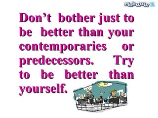 Don’t bother just to
be better than your
contemporaries or
predecessors. Try
to be better than
yourself.
 