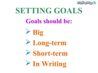 SETTING GOALS
  Goals should be:
  Big
  Long-term
  Short-term
  In Writing
 