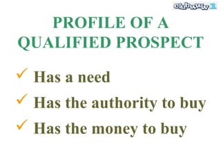 PROFILE OF A
QUALIFIED PROSPECT
 Has a need
 Has the authority to buy
 Has the money to buy
 