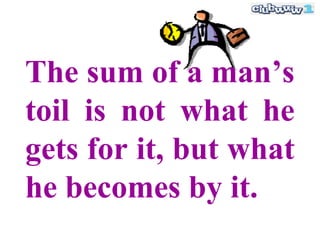 The sum of a man’s
toil is not what he
gets for it, but what
he becomes by it.
 