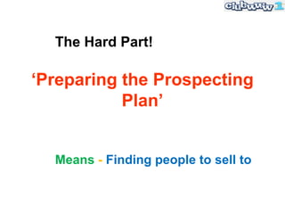 The Hard Part!

‘Preparing the Prospecting
           Plan’


  Means - Finding people to sell to
 