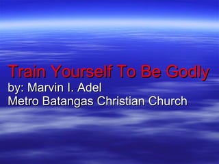 Train Yourself To Be Godly by: Marvin I. Adel Metro Batangas Christian Church 