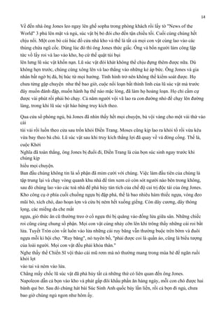 14

Về đến nhà ông Jones leo ngay lên ghế sopha trong phòng khách rồi lấy tờ "News of the
World" 3 phủ lên mặt và ngủ, súc vật bị bỏ đói cho đến tận chiều tối. Cuối cùng chúng hết
chịu nổi. Một con bò cái húc đổ cửa nhà kho và thế là tất cả mọi con vật cùng lao vào các
thùng chứa ngũ cốc. Đúng lúc đó thì ông Jones thức giấc. Ông và bốn người làm công lập
tức vồ lấy roi và lao vào kho, họ cứ thế quật túi bụi
lên lưng lũ súc vật khốn nạn. Lũ súc vật đói khát không thể chịu đựng thêm được nữa. Dù
không hẹn trước, chúng cùng xông lên và lao thẳng vào những kẻ áp bức. Ông Jones và gia
nhân bất ngờ bị đá, bị húc từ mọi hướng. Tình hình trở nên không thể kiểm soát được. Họ
chưa từng gặp chuyện như thế bao giờ, cuộc nổi loạn bất thình lình của lũ súc vật mà trước
đây muốn đánh đập, muốn hành hạ thế nào mặc lòng, đã làm họ hoảng loạn. Họ chỉ cầm cự
được vài phút rồi phải bỏ chạy. Cả năm người vội vã lao ra con đường nhỏ để chạy lên đường
làng, trong khi lũ súc vật hào hứng truy kích theo.
Qua cửa sổ phòng ngủ, bà Jones đã nhìn thấy hết mọi chuyện, bà vội vàng cho một vài thứ vào
cái
túi vải rồi luồn theo cửa sau trốn khỏi Điền Trang. Moses cũng kịp lao ra khỏi tổ rồi vừa kêu
vừa bay theo bà chủ. Lũ súc vật sau khi truy kích thắng lợi đã quay về và đóng cổng. Thế là,
cuộc Khởi
Nghĩa đã toàn thắng, ông Jones bị đuổi đi, Điền Trang là của bọn súc sinh ngay trước khi
chúng kịp
hiểu mọi chuyện.
Ban đầu chúng không tin là số phận đã mỉm cười với chúng. Việc làm đầu tiên của chúng là
tập trung lại và chạy vòng quanh khu nhà để tìm xem có còn sót người nào bên trong không,
sau đó chúng lao vào các toà nhà để phá hủy tàn tích của chế độ cai trị độc tài của ông Jones.
Kho công cụ ở phía cuối chuồng ngựa bị đập phá, thế là bao nhiêu hàm thiếc ngựa, vòng đeo
mũi bò, xích chó, dao hoạn lợn và cừu bị ném hết xuống giếng. Còn dây cương, dây thòng
lọng, các miếng da che mắt
ngựa, giỏ thức ăn cũ thường treo ở cổ ngựa thì bị quăng vào đống lửa giữa sân. Những chiếc
roi cũng cùng chung số phận. Mọi con vật cùng nhảy cỡn lên khi trông thấy những cái roi bắt
lửa. Tuyết Tròn còn vất luôn vào lửa những cái ruy băng vẫn thường buộc trên bờm và đuôi
ngựa mỗi kì hội chợ. "Ruy băng", nó tuyên bố, "phải được coi là quần áo, cũng là biểu tượng
của loài người. Mọi con vật đều phải khỏa thân."
Nghe thấy thế Chiến Sĩ vội tháo cái mũ rơm mà nó thường mang trong mùa hè để ngăn ruồi
khỏi lọt
vào tai và ném vào lửa.
Chẳng mấy chốc lũ súc vật đã phá hủy tất cả những thứ có liên quan đến ông Jones.
Napoleon dẫn cả bọn vào kho và phát gấp đôi khẩu phần ăn hàng ngày, mỗi con chó được hai
bánh qui bơ. Sau đó chúng hát bài Súc Sinh Anh quốc bảy lần liền, rồi cả bọn đi ngủ, chưa
bao giờ chúng ngủ ngon như hôm ấy.

 