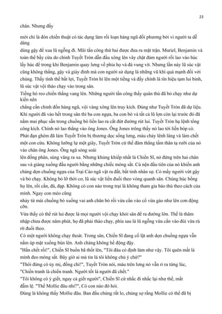 23

chân. Nhưng đấy
mới chỉ là đòn chiến thuật có tác dụng làm rối loạn hàng ngũ đối phương bởi vì người ta dễ
dàng
dùng gậy để xua lũ ngỗng đi. Mũi tấn công thứ hai được đưa ra mặt trận. Muriel, Benjamin và
toàn thể bầy cừu do chính Tuyết Tròn dẫn đầu xông lên vây chặt đám người rồi lao vào húc
lấy húc để trong khi Benjamin quay lưng về phía họ và đá vung vít. Nhưng lần này lũ súc vật
cũng không thắng, gậy và giày đinh mà con người sử dụng là những vũ khí quá mạnh đối với
chúng. Thấy tình thế bất lợi, Tuyết Tròn hí lên một tiếng và đấy chính là tín hiệu tạm lui binh,
lũ súc vật vội tháo chạy vào trong sân.
Tiếng hò reo chiến thắng vang lên. Những người tấn công thấy quân thù đã bỏ chạy như dự
kiến nên
chẳng cần chỉnh đốn hàng ngũ, vội vàng xông lên truy kích. Đúng như Tuyết Tròn đã dự liệu.
Khi người đã vào hết trong sân thì ba con ngựa, ba con bò và tất cả lũ lợn còn lại trước đó đã
nằm mai phục sẵn trong chuồng bò liền lao ra cắt đứt đường rút lui. Tuyết Tròn hạ lệnh tổng
công kích. Chính nó lao thẳng vào ông Jones. Ông Jones trông thấy nó lao tới liền bóp cò.
Phát đạn ghém đã làm Tuyết Tròn bị thương dọc sống lưng, máu chảy lênh láng và làm chết
một con cừu. Không lưỡng lự một giây, Tuyết Tròn cứ thế đâm thẳng tấm thân tạ rưỡi của nó
vào chân ông Jones. Ông ngã sóng soài
lên đống phân, súng văng ra xa. Nhưng khủng khiếp nhất là Chiến Sĩ, nó đứng trên hai chân
sau và giáng xuống đầu người bằng những chiếc móng sắt. Cú nện đầu tiên của nó khiến anh
chàng dọn chuồng ngựa của Trại Cáo ngã vật ra đất, bất tỉnh nhân sự. Có mấy người vứt gậy
và bỏ chạy. Không bỏ lỡ thời cơ, lũ súc vật liền đuổi theo vòng quanh sân. Chúng húc bổng
họ lên, rồi cắn, đá, đạp. Không có con nào trong trại là không tham gia báo thù theo cách của
mình. Ngay con mèo cũng
nhảy từ mái chuồng bò xuống vai anh chăn bò rồi vừa cắn vào cổ vừa gào như lên cơn động
cỡn.
Vừa thấy có thể rút lui được là mọi người vội chạy khỏi sân để ra đường lớn. Thế là thâm
nhập chưa được năm phút, họ đã phải tháo chạy, phía sau là lũ ngỗng vừa cắn vào đùi vừa rú
rít đuổi theo.
Có một người không chạy thoát. Trong sân, Chiến Sĩ đang cố lật anh dọn chuồng ngựa vẫn
nằm úp mặt xuống bùn lên. Anh chàng không hề động đậy.
"Hắn chết rồi!", Chiến Sĩ buồn bã thốt lên, "Tôi đâu có định làm như vậy. Tôi quên mất là
mình đeo móng sắt. Bây giờ ai mà tin là tôi không chủ ý chứ?"
"Thôi đừng có ủy mị, đồng chí!", Tuyết Tròn nói, máu trên lưng nó vẫn rỉ ra từng lúc,
"Chiến tranh là chiến tranh. Người tốt là người đã chết."
"Tôi không có ý giết, ngay cả giết người", Chiến Sĩ cứ nhắc đi nhắc lại như thế, mắt
đẫm lệ. "Thế Mollie đâu nhỉ?", Có con nào đó hỏi.
Đúng là không thấy Mollie đâu. Ban đầu chúng rất lo, chúng sợ rằng Mollie có thể đã bị

 