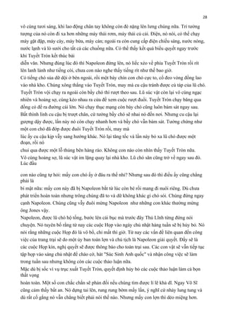 28

vô cùng tươi sáng, khi lao động chân tay không còn đè nặng lên lưng chúng nữa. Trí tưởng
tượng của nó còn đi xa hơn những máy thái rơm, máy thái củ cải. Điện, nó nói, có thể chạy
máy gặt đập, máy cày, máy bừa, máy cán; ngoài ra còn cung cấp điện chiếu sáng, nước nóng,
nước lạnh và lò sưởi cho tất cả các chuồng nữa. Có thể thấy kết quả biểu quyết ngay trước
khi Tuyết Tròn kết thúc bài
diễn văn. Nhưng đúng lúc đó thì Napoleon đứng lên, nó liếc xéo về phía Tuyết Tròn rồi rít
lên lanh lảnh như tiếng còi, chưa con nào nghe thấy tiếng rít như thế bao giờ.
Có tiếng chó sủa dữ dội ở bên ngoài, rồi một bày chín con chó cực to, cổ đeo vòng đồng lao
vào nhà kho. Chúng xông thẳng vào Tuyết Tròn, may mà cu cậu tránh được cú táp của lũ chó.
Tuyết Tròn vội chạy ra ngoài còn bầy chó thì rượt theo sau. Lũ súc vật còn lại vô cùng ngạc
nhiên và hoảng sợ, cùng kéo nhau ra cửa để xem cuộc rượt đuổi. Tuyết Tròn chạy băng qua
đồng cỏ để ra đường cái lớn. Nó chạy thục mạng còn bày chó cũng luôn bám sát ngay sau.
Bất thình lình cu cậu bị trượt chân, cứ tưởng bầy chó sẽ nhai nó đến nơi. Nhưng cu cậu lại
gượng dậy được, lần này nó còn chạy nhanh hơn và bầy chó vẫn bám sát. Tưởng chừng như
một con chó đã đớp được đuôi Tuyết Tròn rồi, may mà
lúc ấy cu cậu kịp vẫy sang hướng khác. Nó lại tăng tốc và lần này bỏ xa lũ chó được một
đoạn, rồi nó
chui qua được một lỗ thủng bên hàng rào. Không con nào còn nhìn thấy Tuyết Tròn nữa.
Vô cùng hoảng sợ, lũ súc vật im lặng quay lại nhà kho. Lũ chó săn cũng trở về ngay sau đó.
Lúc đầu
con nào cũng tự hỏi: mấy con chó ấy ở đâu ra thế nhỉ? Nhưng sau đó thì điều ấy cũng chẳng
phải là
bí mật nữa: mấy con này đã bị Napoleon bắt từ lúc còn bé rồi mang đi nuôi riêng. Dù chưa
phát triển hoàn toàn nhưng trông chúng đã to và dữ không khác gì chó sói. Chúng đứng ngay
cạnh Napoleon. Chúng cũng vẫy đuôi mừng Napoleon như những con khác thường mừng
ông Jones vậy.
Napoleon, được lũ chó hộ tống, bước lên cái bục mà trước đây Thủ Lĩnh từng đứng nói
chuyện. Nó tuyên bố rằng từ nay các cuộc Họp vào ngày chủ nhật hàng tuần sẽ bị hủy bỏ. Nó
nói rằng những cuộc Họp đó là vô bổ, chỉ mất thì giờ. Từ nay các vấn đề liên quan đến công
việc của trang trại sẽ do một ủy ban toàn lợn và chủ tịch là Napoleon giải quyết. Đấy sẽ là
các cuộc Họp kín, nghị quyết sẽ được thông báo cho toàn trại sau. Các con vật sẽ vẫn tiếp tục
tập họp vào sáng chủ nhật để chào cờ, hát "Súc Sinh Anh quốc" và nhận công việc sẽ làm
trong tuần sau nhưng không còn các cuộc thảo luận nữa.
Mặc dù bị sốc vì vụ trục xuất Tuyết Tròn, quyết định hủy bỏ các cuộc thảo luận làm cả bọn
thất vọng
hoàn toàn. Một số con chắc chắn sẽ phản đối nếu chúng tìm được lí lẽ khả dĩ. Ngay Võ Sĩ
cũng cảm thấy bất an. Nó dựng tai lên, rung rung bờm mấy lần, ý nghĩ cứ nhảy lung tung và
dù rất cố gắng nó vẫn chẳng biết phải nói thế nào. Nhưng mấy con lợn thì dẻo miệng hơn.

 