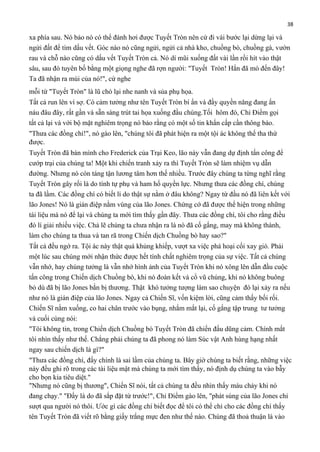 38

xa phía sau. Nó bảo nó có thể đánh hơi được Tuyết Tròn nên cứ đi vài bước lại dừng lại và
ngửi đất để tìm dấu vết. Góc nào nó cũng ngửi, ngửi cả nhà kho, chuồng bò, chuồng gà, vườn
rau và chỗ nào cũng có dấu vết Tuyết Tròn cả. Nó dí mũi xuống đất vài lần rồi hít vào thật
sâu, sau đó tuyên bố bằng một giọng nghe đã rợn người: "Tuyết Tròn! Hắn đã mò đến đây!
Ta đã nhận ra mùi của nó!", cứ nghe
mỗi từ "Tuyết Tròn" là lũ chó lại nhe nanh và sủa phụ họa.
Tất cả run lên vì sợ. Có cảm tưởng như tên Tuyết Tròn bí ẩn và đầy quyền năng đang ẩn
náu đâu đây, rất gần và sẵn sàng trút tai họa xuống đầu chúng.Tối hôm đó, Chỉ Điểm gọi
tất cả lại và với bộ mặt nghiêm trọng nó bảo rằng có một số tin khẩn cấp cần thông báo.
"Thưa các đồng chí!", nó gào lên, "chúng tôi đã phát hiện ra một tội ác không thể tha thứ
được.
Tuyết Tròn đã bán mình cho Frederick của Trại Keo, lão này vẫn đang dự định tấn công để
cướp trại của chúng ta! Một khi chiến tranh xảy ra thì Tuyết Tròn sẽ làm nhiệm vụ dẫn
đường. Nhưng nó còn táng tận lương tâm hơn thế nhiều. Trước đây chúng ta từng nghĩ rằng
Tuyết Tròn gây rối là do tính tự phụ và ham hố quyền lực. Nhưng thưa các đồng chí, chúng
ta đã lầm. Các đồng chí có biết lí do thật sự nằm ở đâu không? Ngay từ đầu nó đã liên kết với
lão Jones! Nó là gián điệp nằm vùng của lão Jones. Chứng cớ đã được thể hiện trong những
tài liệu mà nó để lại và chúng ta mới tìm thấy gần đây. Thưa các đồng chí, tôi cho rằng điều
đó lí giải nhiều việc. Chả lẽ chúng ta chưa nhận ra là nó đã cố gắng, may mà không thành,
làm cho chúng ta thua và tan rã trong Chiến dịch Chuồng bò hay sao?"
Tất cả đều ngớ ra. Tội ác này thật quá khủng khiếp, vượt xa việc phá hoại cối xay gió. Phải
một lúc sau chúng mới nhận thức được hết tính chất nghiêm trọng của sự việc. Tất cả chúng
vẫn nhớ, hay chúng tưởng là vẫn nhớ hình ảnh của Tuyết Tròn khi nó xông lên dẫn đầu cuộc
tấn công trong Chiến dịch Chuồng bò, khi nó đoàn kết và cổ vũ chúng, khi nó không buông
bỏ dù đã bị lão Jones bắn bị thương. Thật khó tưởng tượng làm sao chuyện đó lại xảy ra nếu
như nó là gián điệp của lão Jones. Ngay cả Chiến Sĩ, vốn kiệm lời, cũng cảm thấy bối rối.
Chiến Sĩ nằm xuống, co hai chân trước vào bụng, nhắm mắt lại, cố gắng tập trung tư tưởng
và cuối cùng nói:
"Tôi không tin, trong Chiến dịch Chuồng bò Tuyết Tròn đã chiến đấu dũng cảm. Chính mắt
tôi nhìn thấy như thế. Chẳng phải chúng ta đã phong nó làm Súc vật Anh hùng hạng nhất
ngay sau chiến dịch là gì?"
"Thưa các đồng chí, đấy chính là sai lầm của chúng ta. Bây giờ chúng ta biết rằng, những việc
này đều ghi rõ trong các tài liệu mật mà chúng ta mới tìm thấy, nó định dụ chúng ta vào bẫy
cho bọn kia tiêu diệt."
"Nhưng nó cũng bị thương", Chiến Sĩ nói, tất cả chúng ta đều nhìn thấy máu chảy khi nó
đang chạy." "Đấy là do đã sắp đặt từ trước!", Chỉ Điểm gào lên, "phát súng của lão Jones chỉ
sượt qua người nó thôi. Ước gì các đồng chí biết đọc để tôi có thể chỉ cho các đồng chí thấy
tên Tuyết Tròn đã viết rõ bằng giấy trắng mực đen như thế nào. Chúng đã thoả thuận là vào

 