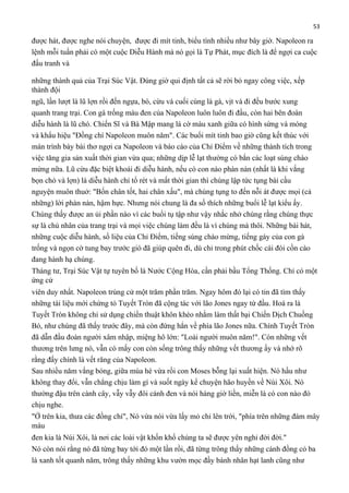 53

được hát, được nghe nói chuyện, được đi mít tinh, biểu tình nhiều như bây giờ. Napoleon ra
lệnh mỗi tuần phải có một cuộc Diễu Hành mà nó gọi là Tự Phát, mục đích là để ngợi ca cuộc
đấu tranh và
những thành quả của Trại Súc Vật. Đúng giờ qui định tất cả sẽ rời bỏ ngay công việc, xếp
thành đội
ngũ, lần lượt là lũ lợn rồi đến ngựa, bò, cừu và cuối cùng là gà, vịt và đi đều bước xung
quanh trang trại. Con gà trống màu đen của Napoleon luôn luôn đi đầu, còn hai bên đoàn
diễu hành là lũ chó. Chiến Sĩ và Bà Mập mang lá cờ màu xanh giữa có hình sừng và móng
và khẩu hiệu "Đồng chí Napoleon muôn năm". Các buổi mít tinh bao giờ cũng kết thúc với
màn trình bày bài thơ ngợi ca Napoleon và báo cáo của Chỉ Điểm về những thành tích trong
việc tăng gia sản xuất thời gian vừa qua; những dịp lễ lạt thường có bắn các loạt súng chào
mừng nữa. Lũ cừu đặc biệt khoái đi diễu hành, nếu có con nào phàn nàn (nhất là khi vắng
bọn chó và lợn) là diễu hành chỉ tổ rét và mất thời gian thì chúng lập tức tụng bài cầu
nguyện muôn thuở: "Bốn chân tốt, hai chân xấu", mà chúng tụng to đến nỗi át được mọi (cả
những) lời phàn nàn, hậm hực. Nhưng nói chung là đa số thích những buổi lễ lạt kiểu ấy.
Chúng thấy được an ủi phần nào vì các buổi tụ tập như vậy nhắc nhở chúng rằng chúng thực
sự là chủ nhân của trang trại và mọi việc chúng làm đều là vì chúng mà thôi. Những bài hát,
những cuộc diễu hành, số liệu của Chỉ Điểm, tiếng súng chào mừng, tiếng gáy của con gà
trống và ngọn cờ tung bay trước gió đã giúp quên đi, dù chỉ trong phút chốc cái đói cồn cào
đang hành hạ chúng.
Tháng tư, Trại Súc Vật tự tuyên bố là Nước Cộng Hòa, cần phải bầu Tổng Thống. Chỉ có một
ứng cử
viên duy nhất. Napoleon trúng cử một trăm phần trăm. Ngay hôm đó lại có tin đã tìm thấy
những tài liệu mới chứng tỏ Tuyết Tròn đã cộng tác với lão Jones ngay từ đầu. Hoá ra là
Tuyết Tròn không chỉ sử dụng chiến thuật khôn khéo nhằm làm thất bại Chiến Dịch Chuồng
Bò, như chúng đã thấy trước đây, mà còn đứng hẳn về phía lão Jones nữa. Chính Tuyết Tròn
đã dẫn đầu đoàn người xâm nhập, miệng hô lớn: "Loài người muôn năm!". Còn những vết
thương trên lưng nó, vẫn có mấy con còn sống trông thấy những vết thương ấy và nhớ rõ
rằng đấy chính là vết răng của Napoleon.
Sau nhiều năm vắng bóng, giữa mùa hè vừa rồi con Moses bỗng lại xuất hiện. Nó hầu như
không thay đổi, vẫn chẳng chịu làm gì và suốt ngày kể chuyện hão huyền về Núi Xôi. Nó
thường đậu trên cành cây, vẫy vẫy đôi cánh đen và nói hàng giờ liền, miễn là có con nào đó
chịu nghe.
"Ở trên kia, thưa các đồng chí", Nó vừa nói vừa lấy mỏ chỉ lên trời, "phía trên những đám mây
màu
đen kia là Núi Xôi, là nơi các loài vật khốn khổ chúng ta sẽ được yên nghỉ đời đời."
Nó còn nói rằng nó đã từng bay tới đó một lần rồi, đã từng trông thấy những cánh đồng cỏ ba
lá xanh tốt quanh năm, trông thấy những khu vườn mọc đầy bánh nhân hạt lanh cũng như

 