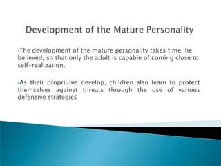 •The development of the mature personality takes time, he
believed, so that only the adult is capable of coming close to
self-realization.

As their propriums develop, children also learn to protect
themselves against threats through the use of various
defensive strategies
 