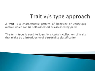 A trait is a characteristic pattern of behavior or conscious
motive which can be self-assessed or assessed by peers

The term type is used to identify a certain collection of traits
that make up a broad, general personality classification
 