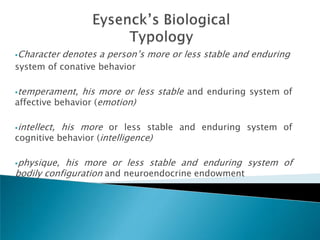 Character    denotes a person‘s more or less stable and enduring
system of conative behavior

temperament,   his more or less stable and enduring system of
affective behavior (emotion)

intellect,his more or less stable and enduring system of
cognitive behavior (intelligence)

physique,  his more or less stable and enduring system of
bodily configuration and neuroendocrine endowment
 